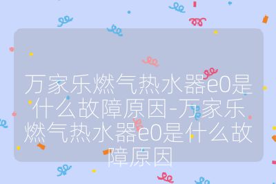 萬家樂燃氣熱水器e0是什么故障原因-萬家樂燃氣熱水器e0是什么故障原因