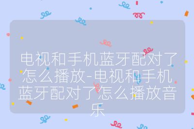 電視和手機藍牙配對了怎么播放-電視和手機藍牙配對了怎么播放音樂