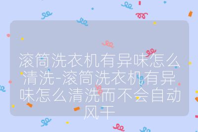 滾筒洗衣機有異味怎么清洗-滾筒洗衣機有異味怎么清洗而不會自動風干