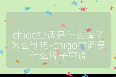 chigo空調是什么牌子怎么制熱-chigo空調是什么牌子空調