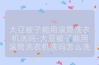 大豆被子能用滾筒洗衣機(jī)洗嗎-大豆被子能用滾筒洗衣機(jī)洗嗎怎么洗