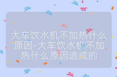 大車飲水機不加熱什么原因-大車飲水機不加熱什么原因造成的