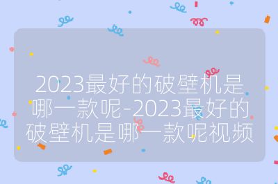 2023最好的破壁機是哪一款呢-2023最好的破壁機是哪一款呢視頻