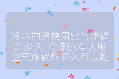 冷凍的雞塊用空氣炸鍋炸多久-冷凍的雞塊用空氣炸鍋炸多久可以吃