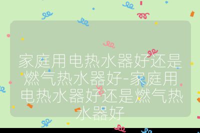 家庭用電熱水器好還是燃氣熱水器好-家庭用電熱水器好還是燃氣熱水器好