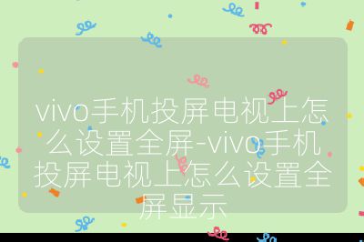 vivo手機投屏電視上怎么設置全屏-vivo手機投屏電視上怎么設置全屏顯示