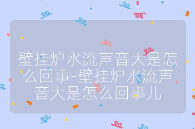 壁掛爐水流聲音大是怎么回事-壁掛爐水流聲音大是怎么回事兒