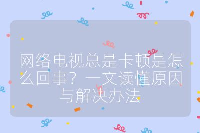 網(wǎng)絡(luò)電視總是卡頓是怎么回事？一文讀懂原因與解決辦法