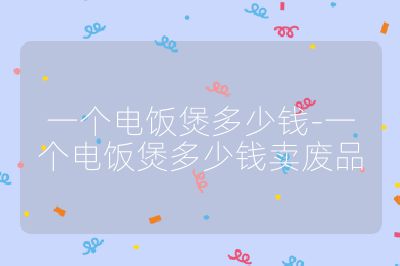 一個電飯煲多少錢-一個電飯煲多少錢賣廢品