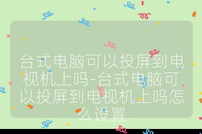 臺式電腦可以投屏到電視機上嗎-臺式電腦可以投屏到電視機上嗎怎么設置