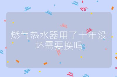 燃氣熱水器用了十年沒壞需要換嗎