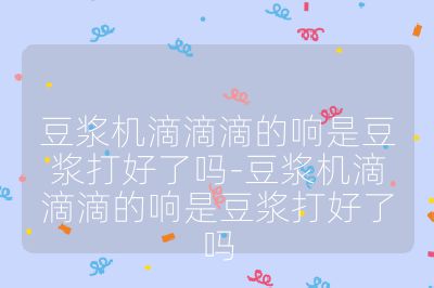 豆漿機滴滴滴的響是豆漿打好了嗎-豆漿機滴滴滴的響是豆漿打好了嗎