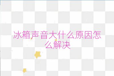 冰箱聲音大什么原因怎么解決