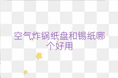 空氣炸鍋紙盤和錫紙哪個好用