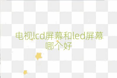 電視lcd屏幕和led屏幕哪個好