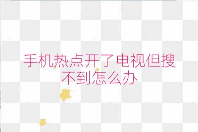 手機熱點開了電視但搜不到怎么辦