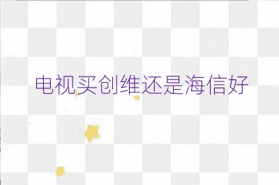 電視買創維還是海信好