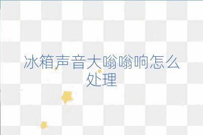 冰箱聲音大嗡嗡響怎么處理