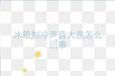 冰箱制冷聲音大是怎么回事