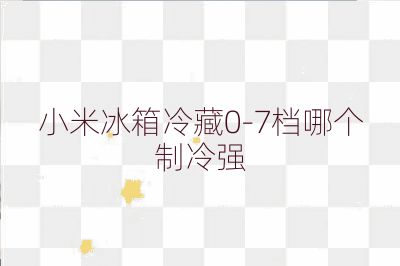 小米冰箱冷藏0-7檔哪個制冷強(qiáng)