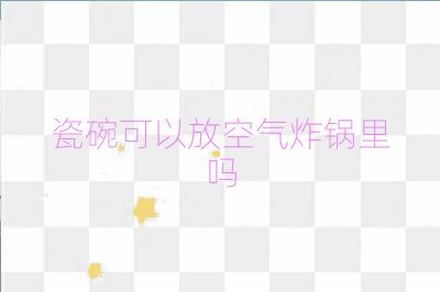 瓷碗可以放空氣炸鍋里嗎