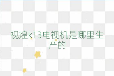 視煌k13電視機是哪里生產的