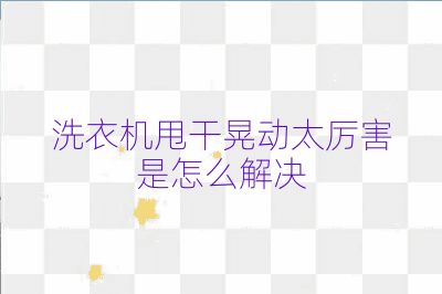 洗衣機甩干晃動太厲害是怎么解決