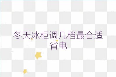 冬天冰柜調(diào)幾檔最合適省電