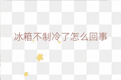 冰箱不制冷了怎么回事