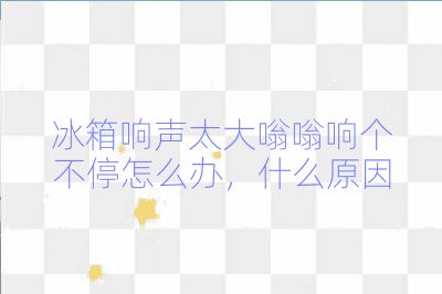 冰箱響聲太大嗡嗡響個不停怎么辦，什么原因