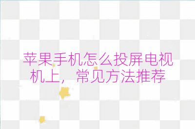 蘋果手機怎么投屏電視機上,常見方法推薦