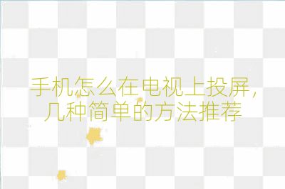 手機怎么在電視上投屏,幾種簡單的方法推薦