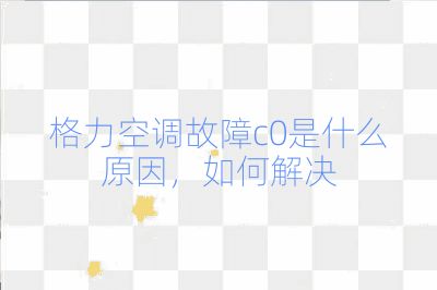 格力空調(diào)故障c0是什么原因,如何解決