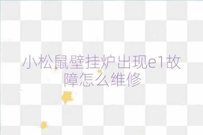 小松鼠壁掛爐出現(xiàn)e1故障怎么維修