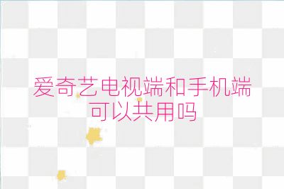 愛奇藝電視端和手機端可以共用嗎