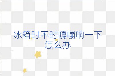 冰箱時不時嘎嘣響一下怎么辦