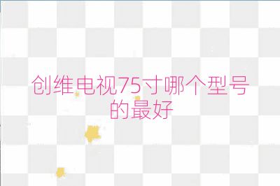 創(chuàng)維電視75寸哪個(gè)型號(hào)的最好