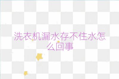 洗衣機漏水存不住水怎么回事