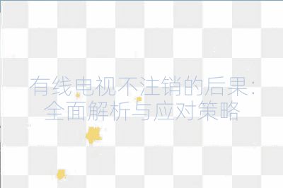 有線電視不注銷的后果:全面解析與應對策略