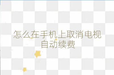 怎么在手機(jī)上取消電視自動續(xù)費(fèi)