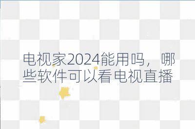 電視家2024能用嗎,哪些軟件可以看電視直播