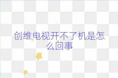 創(chuàng)維電視開不了機(jī)是怎么回事