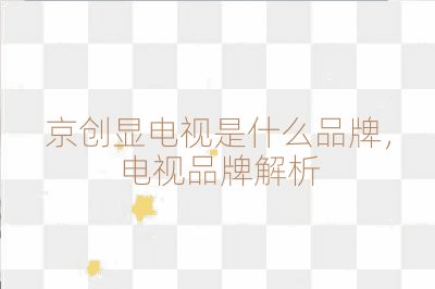 京創(chuàng)顯電視是什么品牌,電視品牌解析