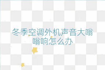 冬季空調(diào)外機聲音大嗡嗡響怎么辦
