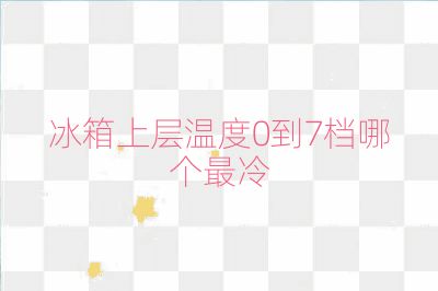 冰箱上層溫度0到7檔哪個最冷