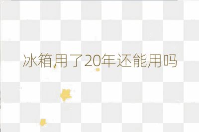 冰箱用了20年還能用嗎