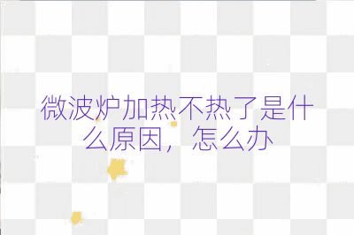 微波爐加熱不熱了是什么原因,怎么辦