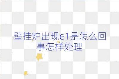 壁掛爐出現(xiàn)e1是怎么回事怎樣處理