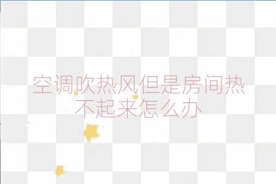 空調吹熱風但是房間熱不起來怎么辦