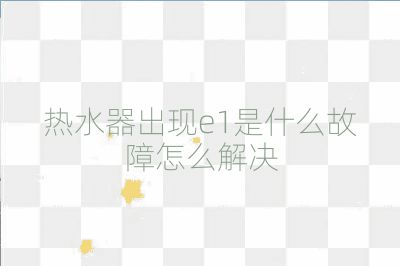 熱水器出現(xiàn)e1是什么故障怎么解決